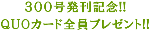 300号発刊記念!! QUOカード全員プレゼント!!